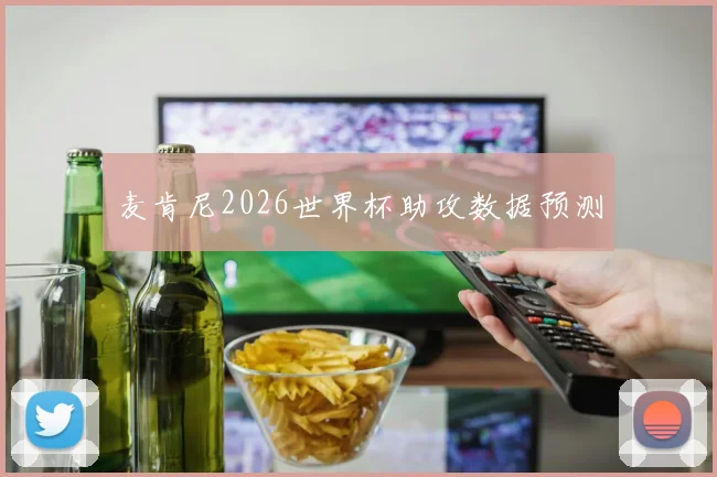 麦肯尼2026世界杯助攻数据预测